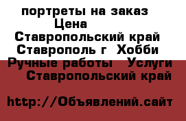 портреты на заказ › Цена ­ 350 - Ставропольский край, Ставрополь г. Хобби. Ручные работы » Услуги   . Ставропольский край